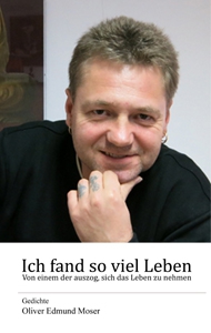 Oliver Edmund Moser: Ich fand so viel Leben - Von einem der auszog, sich das Leben zu nehmen
